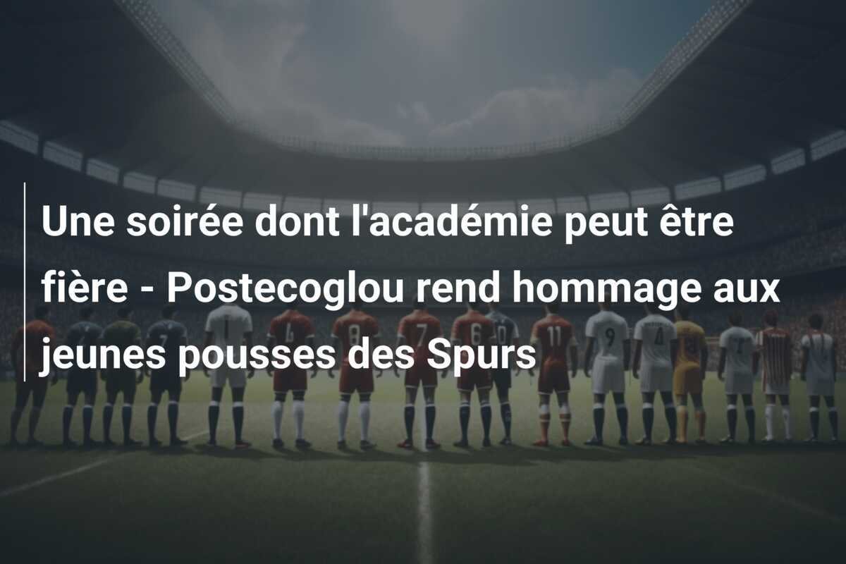 Une soirée dont l'académie peut être fière - Postecoglou rend hommage aux jeunes pousses des Spurs