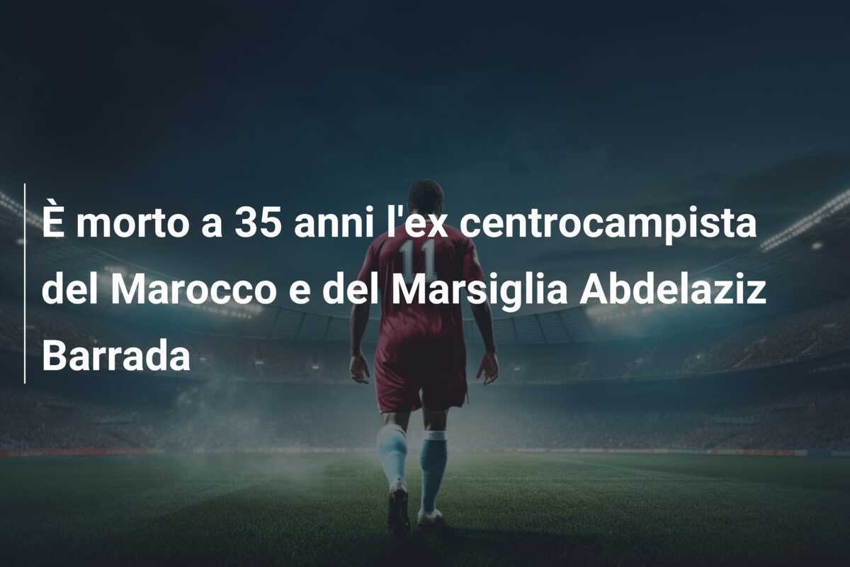 È morto a 35 anni l'ex centrocampista del Marocco e del Marsiglia Abdelaziz Barrada
