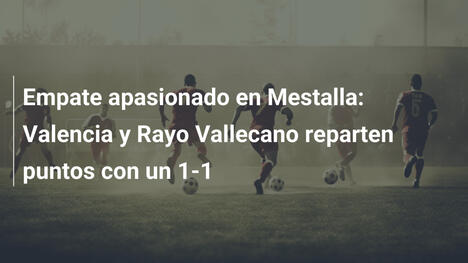 Empate apasionado en Mestalla: Valencia y Rayo Vallecano reparten puntos con un 1-1