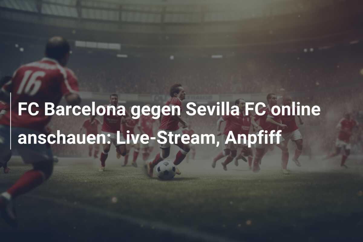 FC Barcelona gegen Sevilla FC online anschauen: Live-Stream, Anpfiff