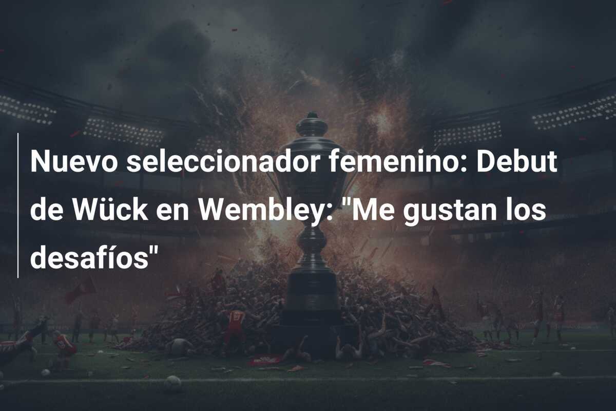 Nuevo seleccionador femenino: Debut de Wück en Wembley: "Me gustan los desafíos"