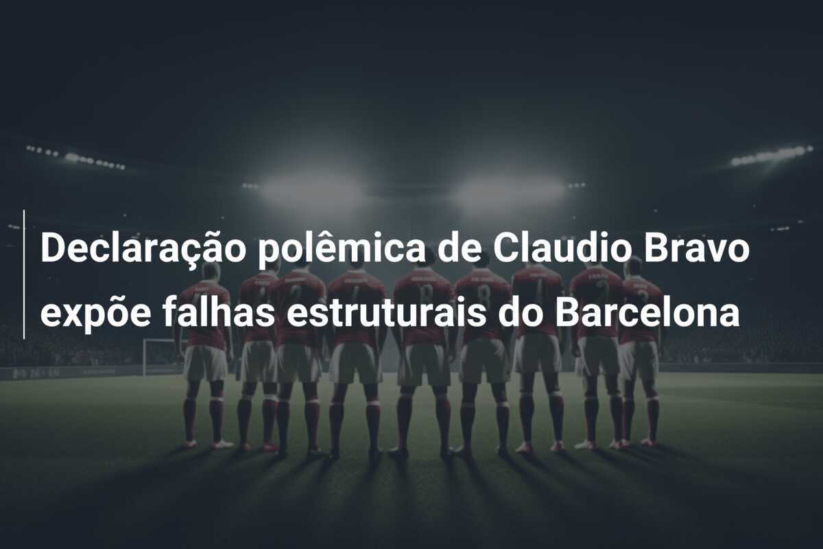 Declaração polêmica de Claudio Bravo expõe falhas estruturais do Barcelona