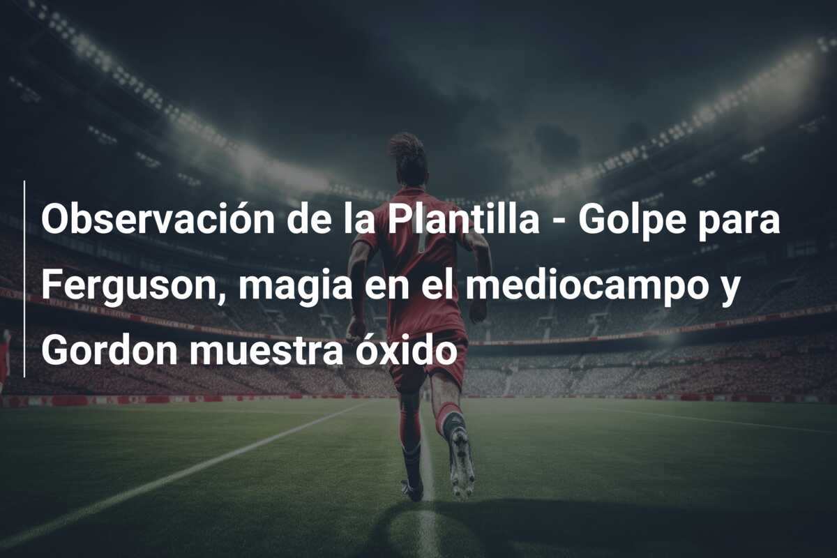 Observación de la Plantilla – Golpe para Ferguson, magia en el mediocampo y Gordon muestra óxido