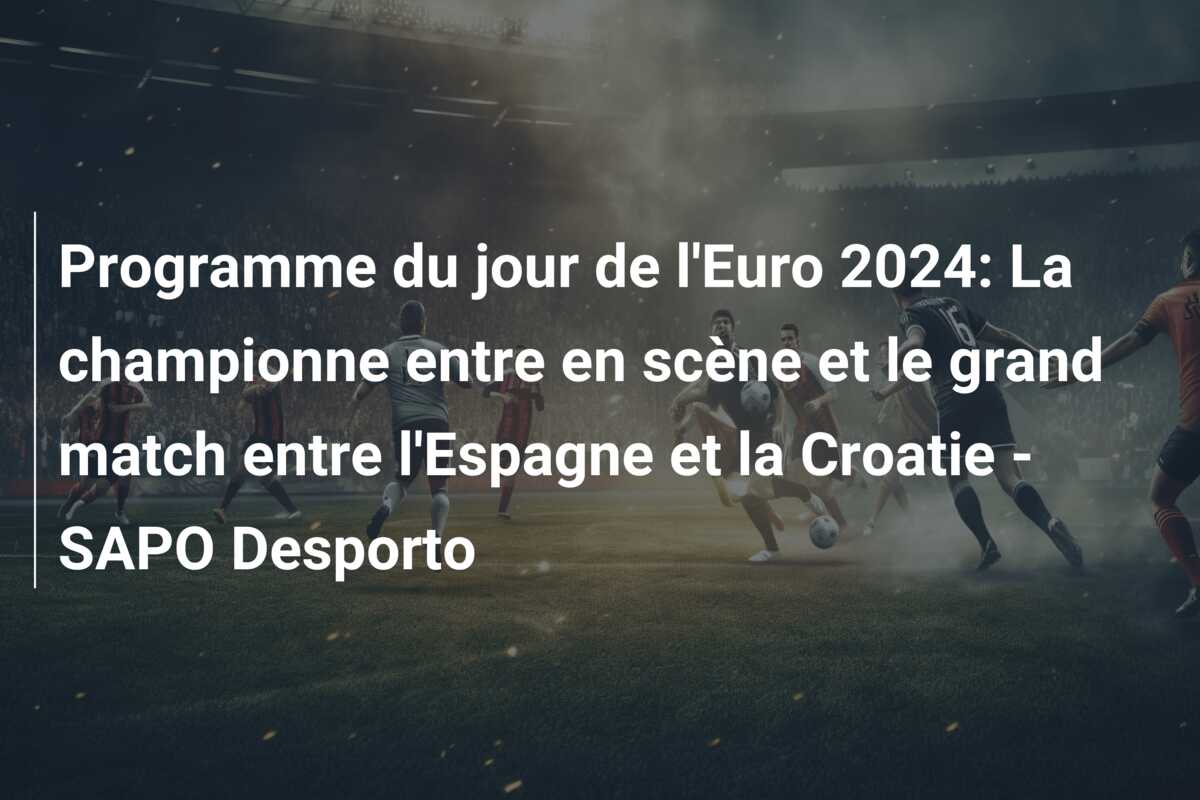 Programme du jour de l’Euro 2024: La championne entre en scène et le grand match entre l’Espagne et la Croatie – SAPO Desporto