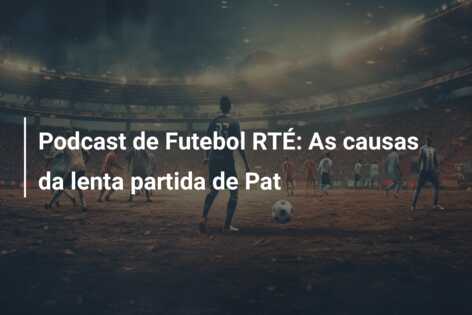 Podcast de Futebol RTÉ: As causas da lenta partida de Pat
