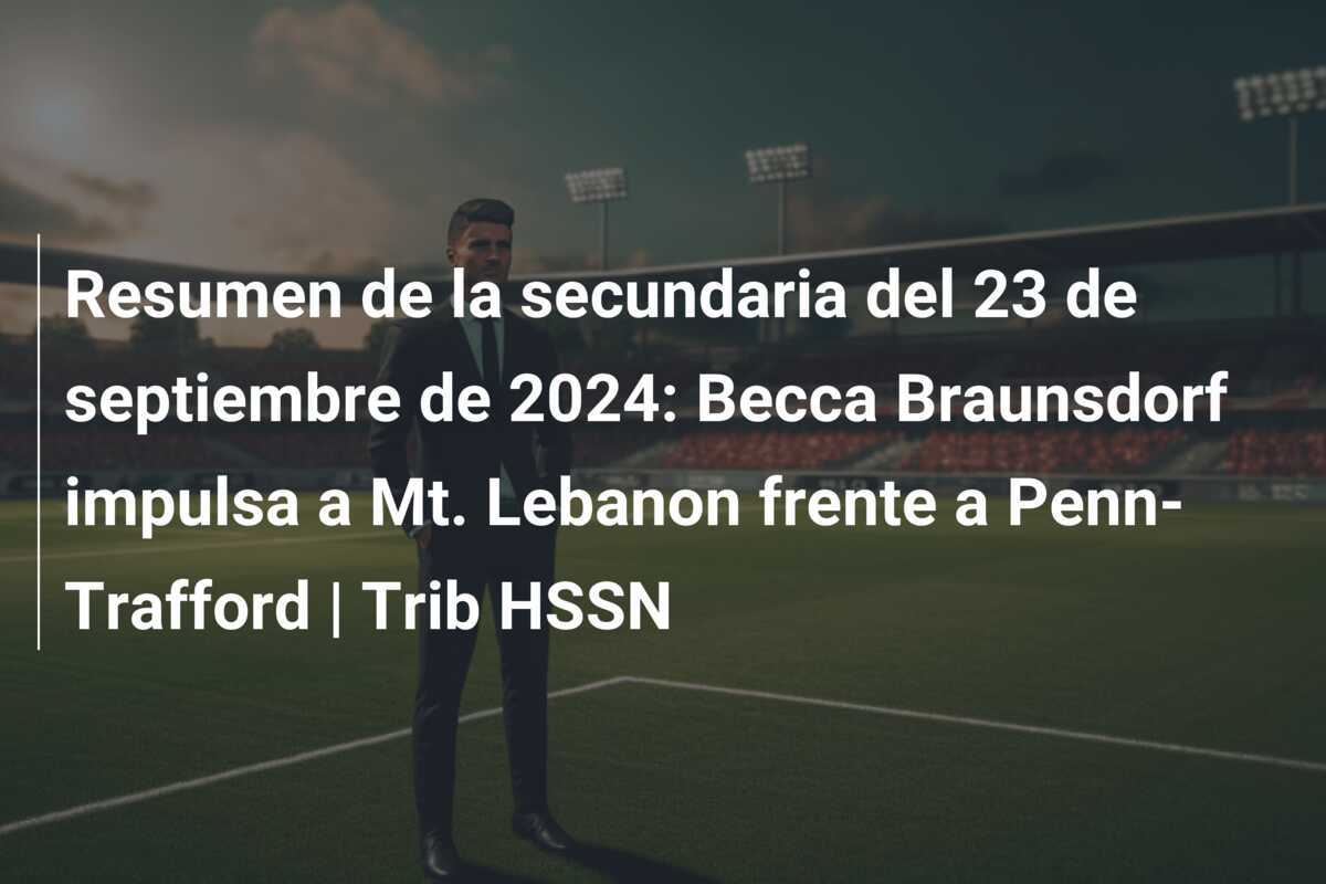 Resumen de la secundaria del 23 de septiembre de 2024: Becca Braunsdorf impulsa a Mt. Lebanon frente a Penn-Trafford | Trib HSSN