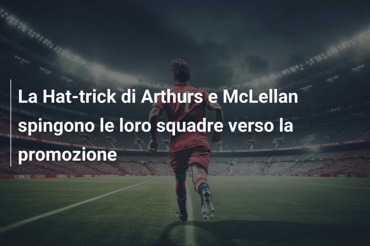 La Hat-trick di Arthurs e McLellan spingono le loro squadre verso la promozione