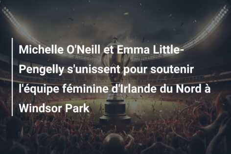 Michelle O’Neill et Emma Little-Pengelly s’unissent pour soutenir l’équipe féminine d’Irlande du Nord à Windsor Park