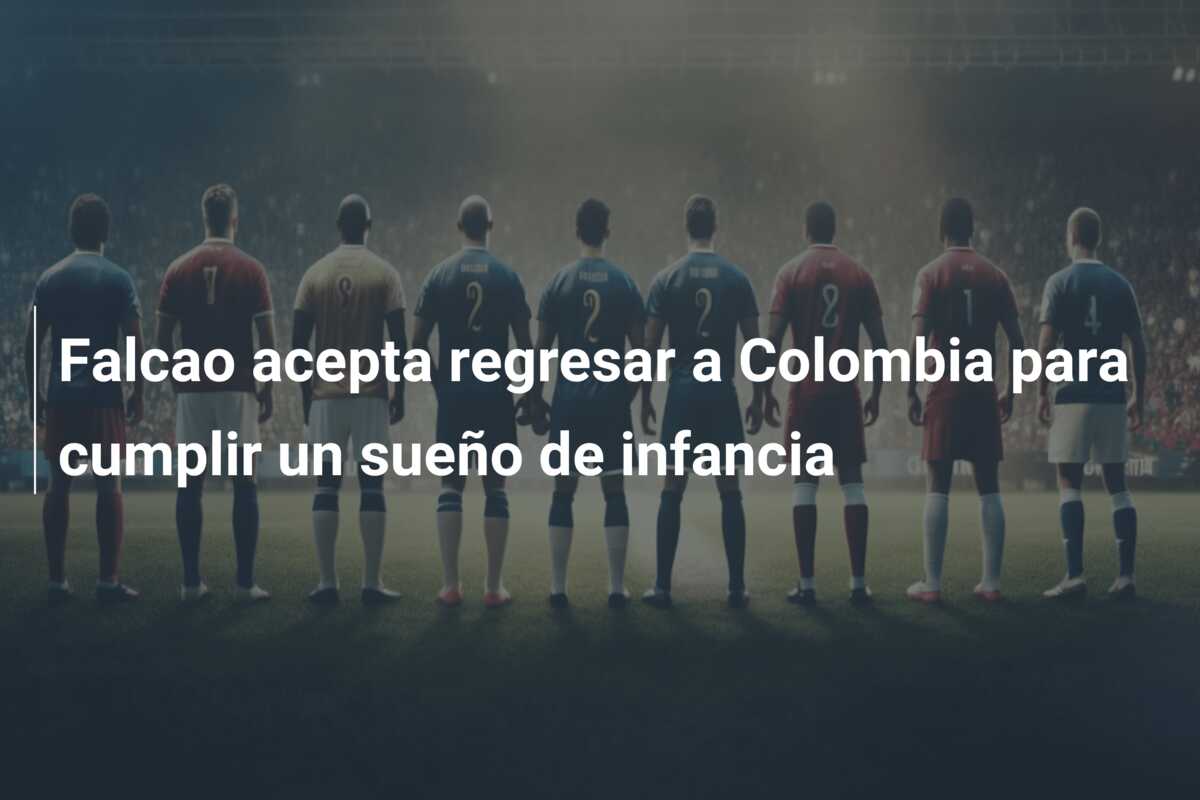 Falcao acepta regresar a Colombia para cumplir un sueño de infancia