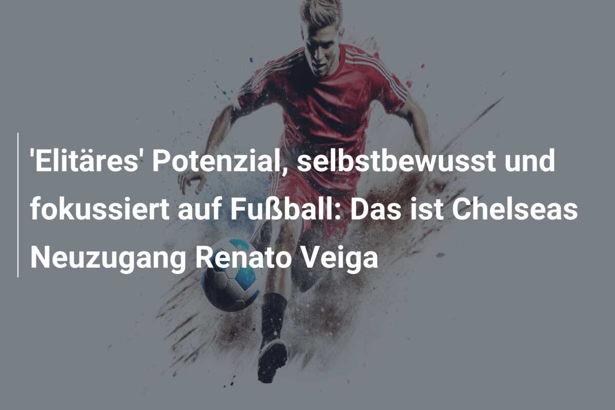 ‘Elitäres’ Potenzial, selbstbewusst und fokussiert auf Fußball: Das ist Chelseas Neuzugang Renato Veiga