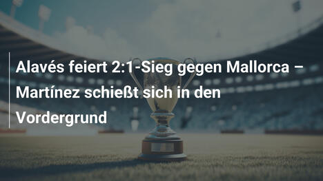 Alavés feiert 2:1-Sieg gegen Mallorca – Martínez schießt sich in den Vordergrund