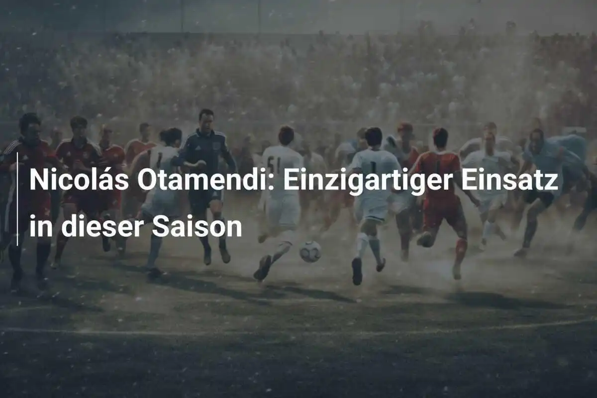 Nicolás Otamendi: Einzigartiger Einsatz in dieser Saison