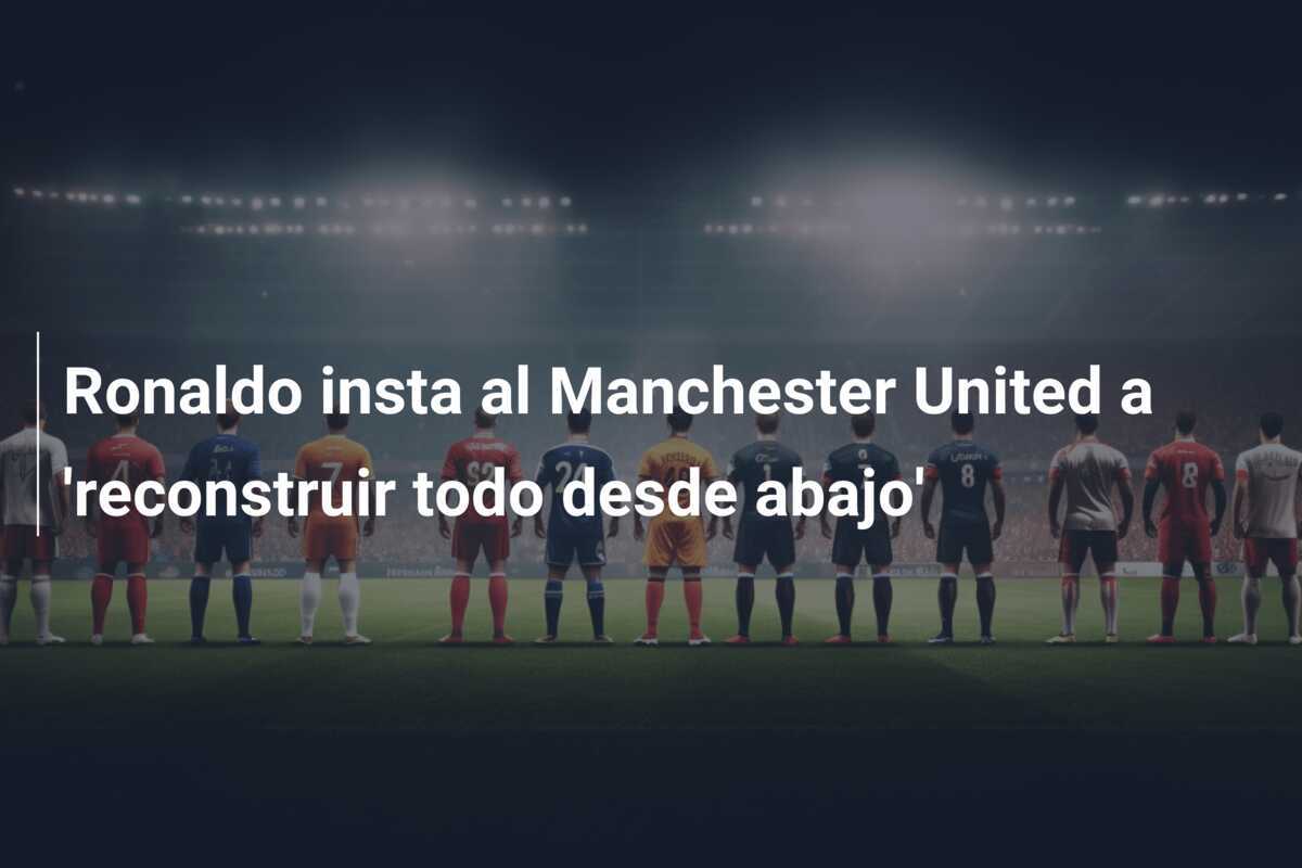 Ronaldo insta al Manchester United a 'reconstruir todo desde abajo'