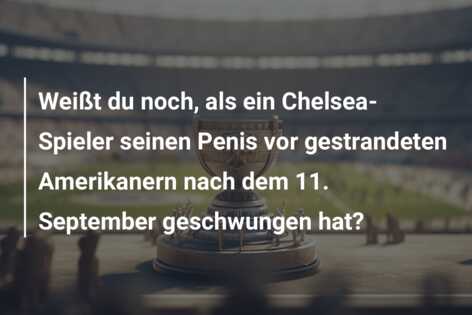Weißt du noch, als ein Chelsea-Spieler seinen Penis vor gestrandeten Amerikanern nach dem 11. September geschwungen hat?