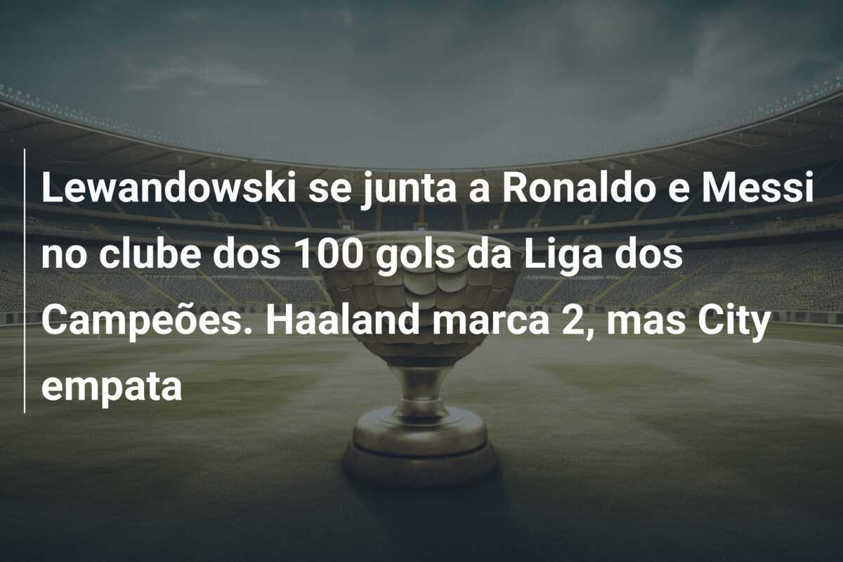 Lewandowski se junta a Ronaldo e Messi no clube dos 100 gols da Liga dos Campeões. Haaland marca 2, mas City empata