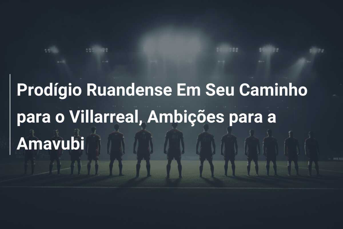 Prodígio Ruandense Em Seu Caminho para o Villarreal, Ambições para a Amavubi