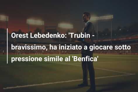Orest Lebedenko: ‘Trubin – bravissimo, ha iniziato a giocare sotto pressione simile al ‘Benfica’