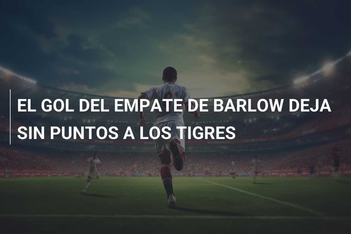 EL GOL DEL EMPATE DE BARLOW DEJA SIN PUNTOS A LOS TIGRES