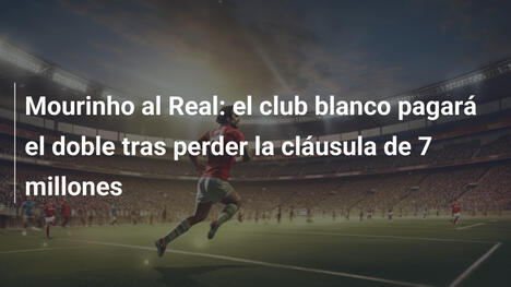 Mourinho al Real: el club blanco pagará el doble tras perder la cláusula de 7 millones