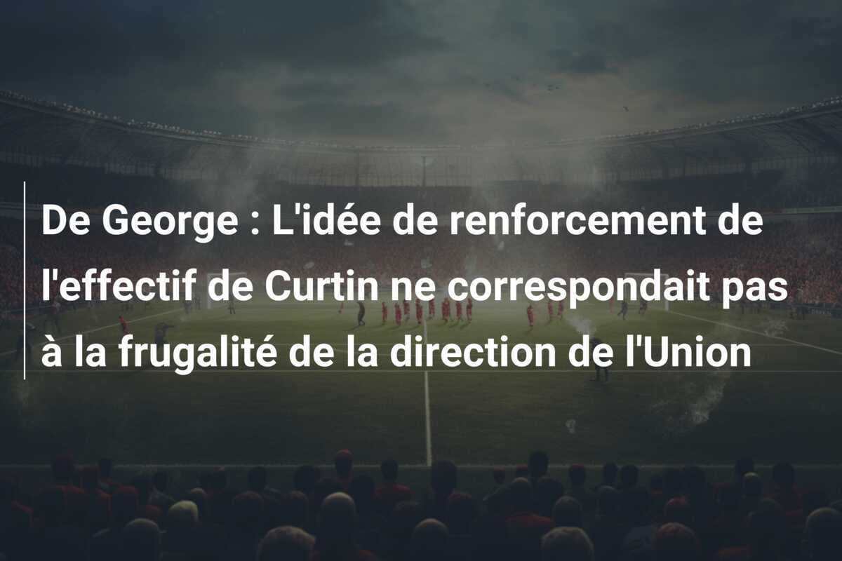 De George : L'idée de renforcement de l'effectif de Curtin ne correspondait pas à la frugalité de la direction de l'Union