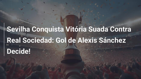 Sevilha Conquista Vitória Suada Contra Real Sociedad: Gol de Alexis Sánchez Decide!