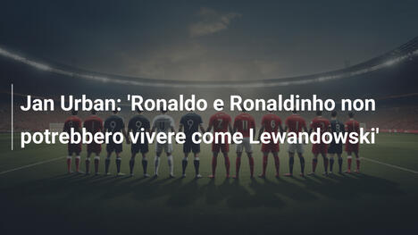 Jan Urban: 'Ronaldo e Ronaldinho non potrebbero vivere come Lewandowski'