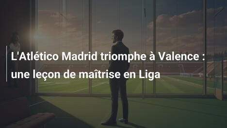 L'Atlético Madrid triomphe à Valence : une leçon de maîtrise en Liga