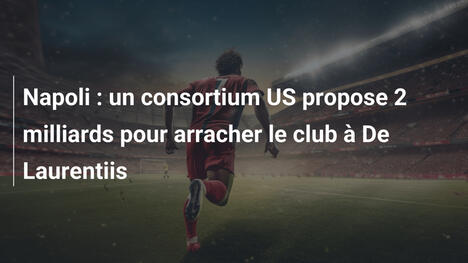 Napoli : un consortium US propose 2 milliards pour arracher le club à De Laurentiis