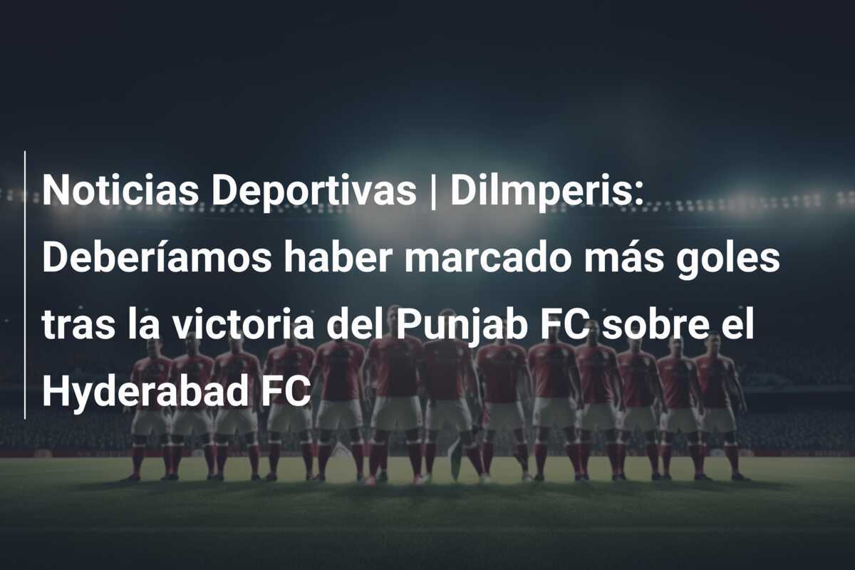 Noticias Deportivas | Dilmperis: Deberíamos haber marcado más goles tras la victoria del Punjab FC sobre el Hyderabad FC