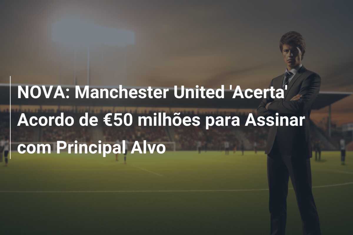 NOVA: Manchester United ‘Acerta’ Acordo de €50 milhões para Assinar com Principal Alvo