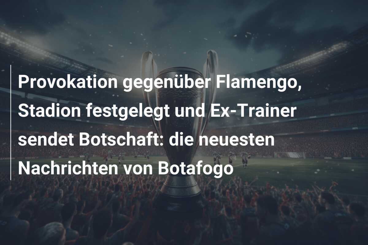 Provokation gegenüber Flamengo, Stadion festgelegt und Ex-Trainer sendet Botschaft: die neuesten Nachrichten von Botafogo
