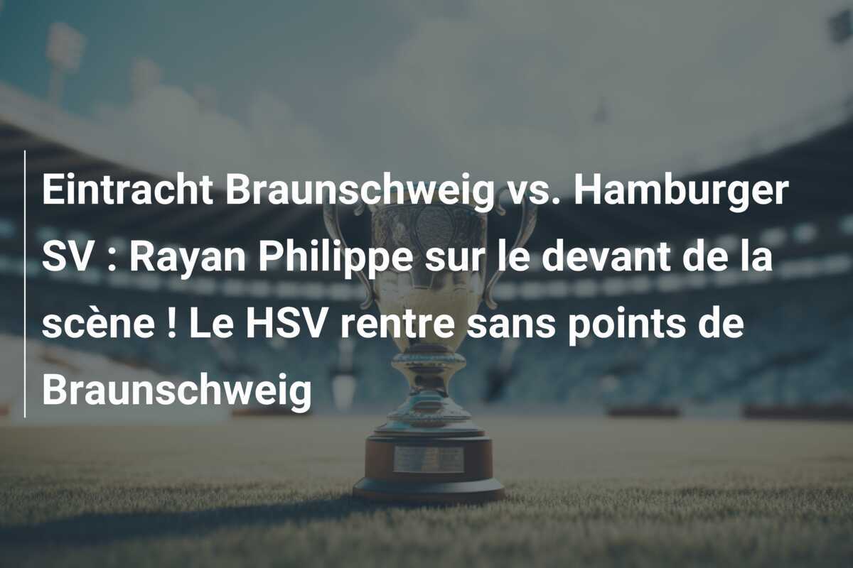 Eintracht Braunschweig vs. Hamburger SV : Rayan Philippe sur le devant de la scène ! Le HSV rentre sans points de Braunschweig
