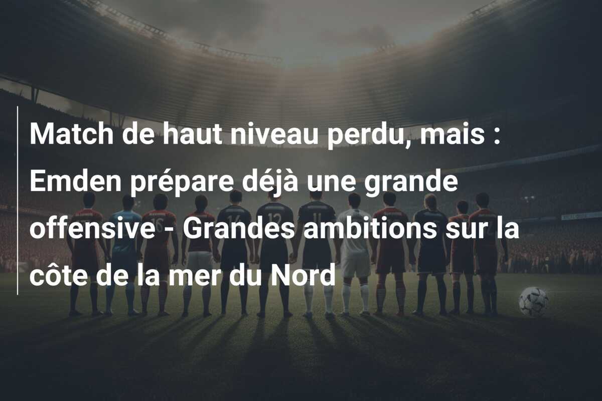 Match de haut niveau perdu, mais : Emden prépare déjà une grande offensive - Grandes ambitions sur la côte de la mer du Nord