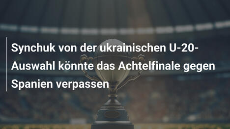 Synchuk von der ukrainischen U-20-Auswahl könnte das Achtelfinale gegen Spanien verpassen
