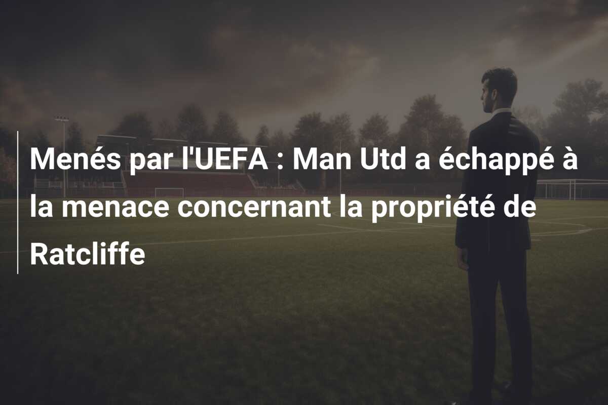 Menés par l’UEFA : Man Utd a échappé à la menace concernant la propriété de Ratcliffe