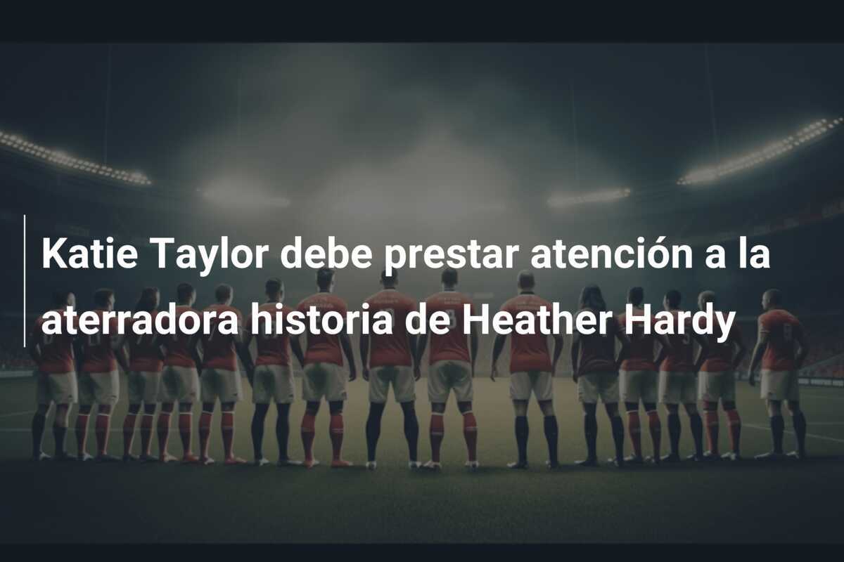 Katie Taylor debe prestar atención a la aterradora historia de Heather Hardy
