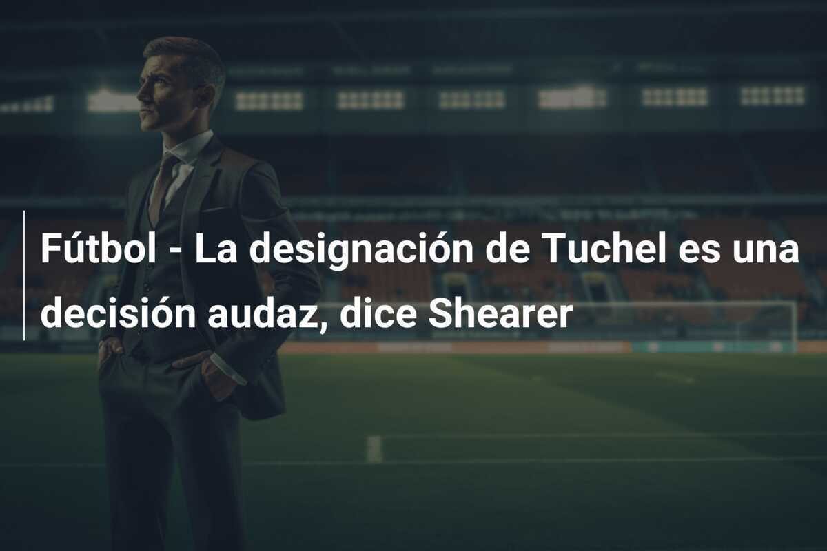 Fútbol - La designación de Tuchel es una decisión audaz, dice Shearer