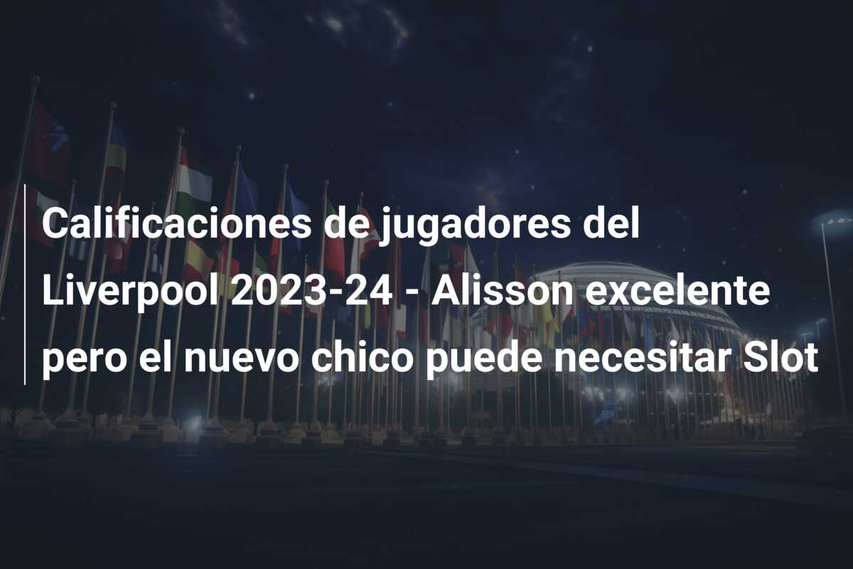 Calificaciones de jugadores del Liverpool 2023-24 – Alisson excelente pero el nuevo chico puede necesitar Slot