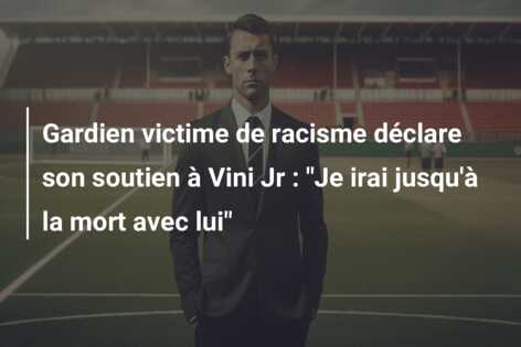 Gardien victime de racisme déclare son soutien à Vini Jr : “Je irai jusqu’à la mort avec lui”