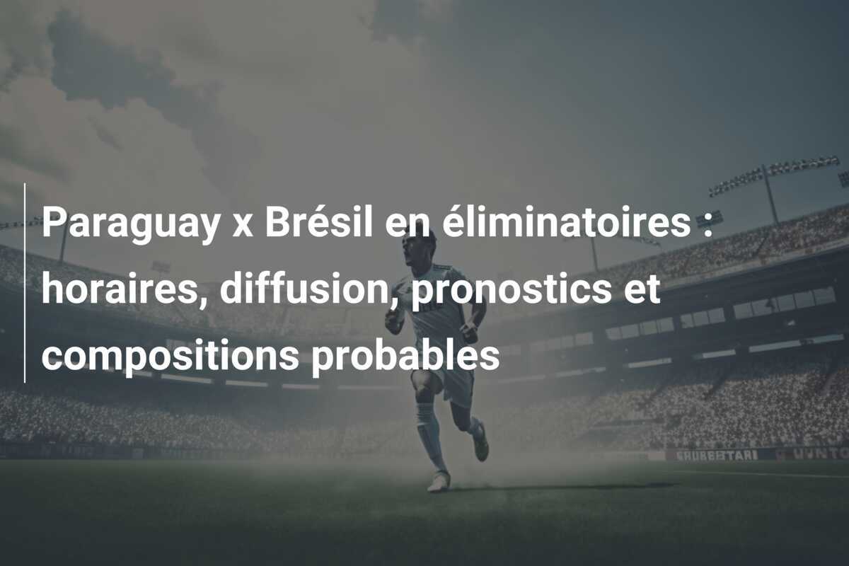 Paraguay x Brésil en éliminatoires : horaires, diffusion, pronostics et compositions probables