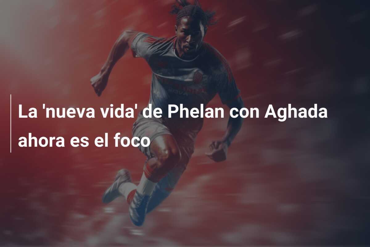 La 'nueva vida' de Phelan con Aghada ahora es el foco