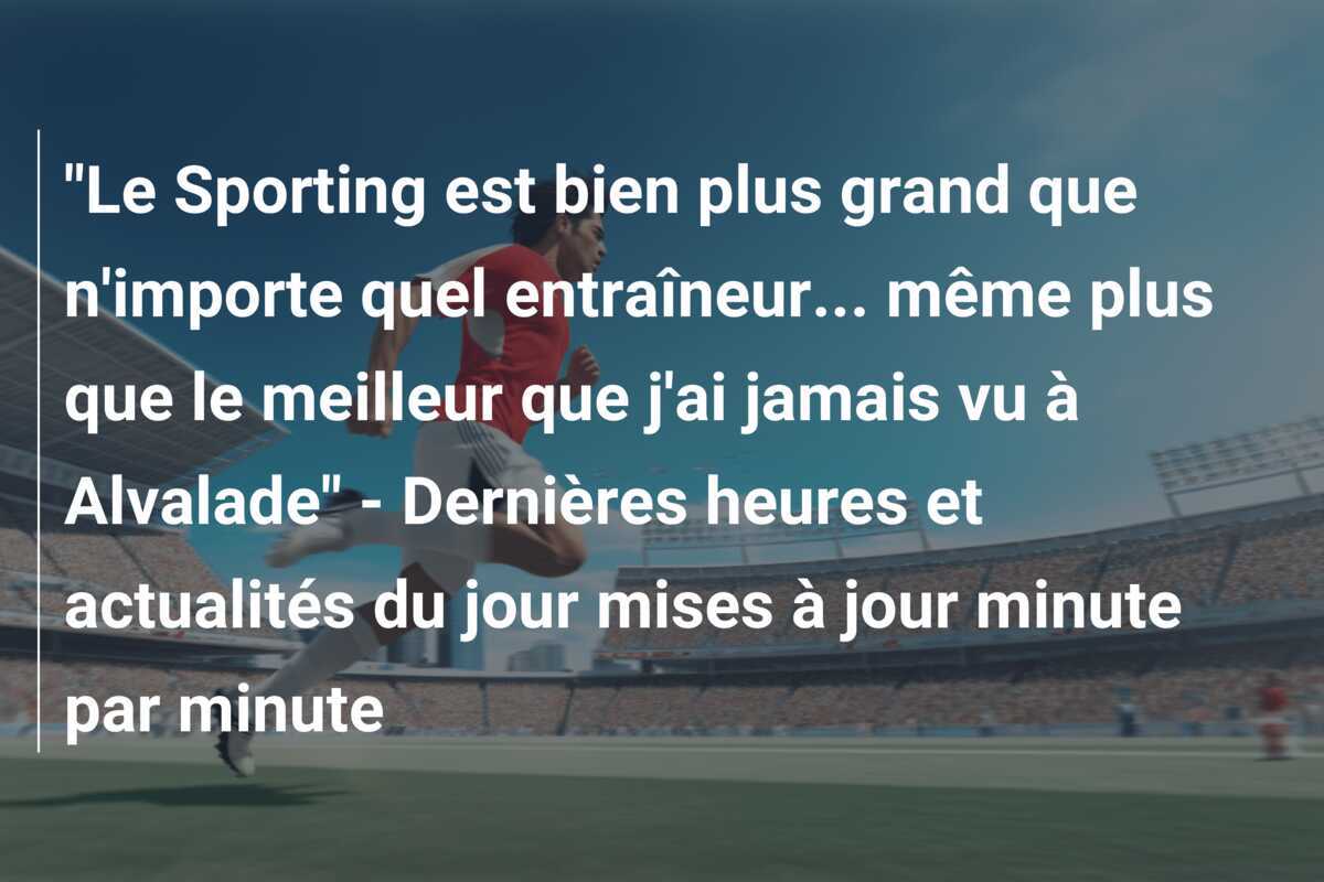 "Le Sporting est bien plus grand que n'importe quel entraîneur... même plus que le meilleur que j'ai jamais vu à Alvalade" - Dernières heures et actualités du jour mises à jour minute par minute