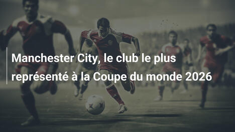 Manchester City, le club le plus représenté à la Coupe du monde 2026