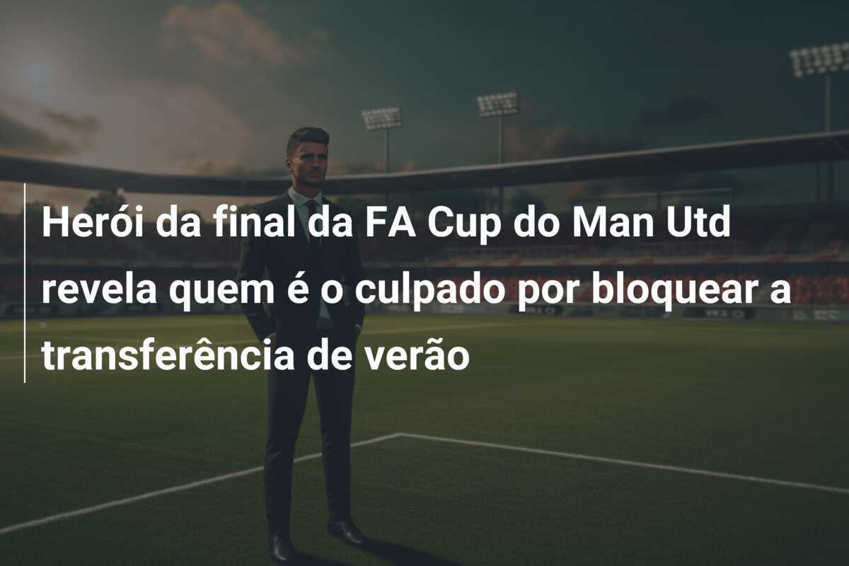 Herói da final da FA Cup do Man Utd revela quem é o culpado por bloquear a transferência de verão
