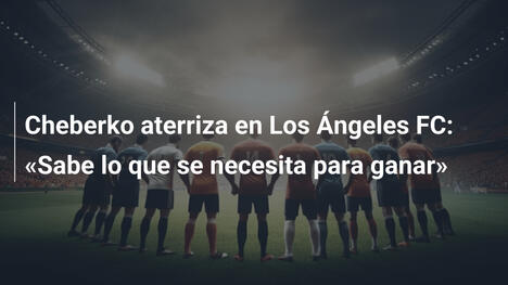 Cheberko aterriza en Los Ángeles FC: "Sabe lo que se necesita para ganar"