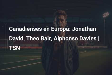 Canadienses en Europa: Jonathan David, Theo Bair, Alphonso Davies | TSN