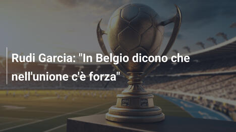 Rudi Garcia: "In Belgio dicono che nell'unione c'è forza"