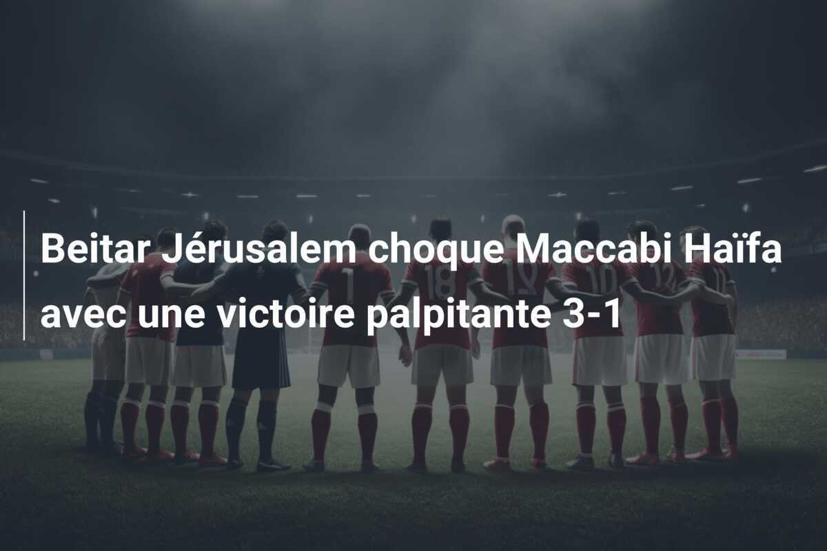 Beitar Jérusalem choque Maccabi Haïfa avec une victoire palpitante 3-1