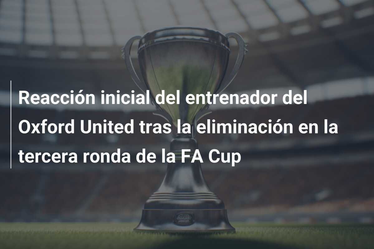 Reacción inicial del entrenador del Oxford United tras la eliminación en la tercera ronda de la FA Cup