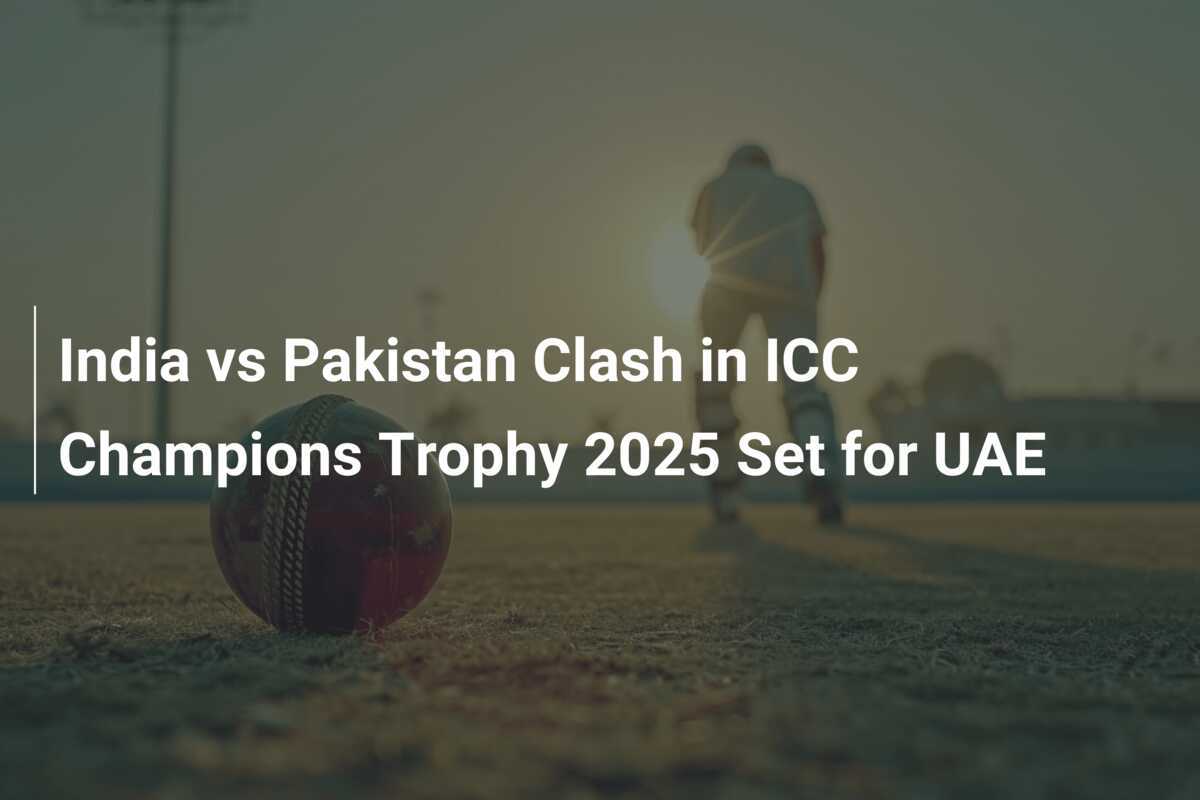 India vs Pakistan Clash in ICC Champions Trophy 2025 Set for UAE